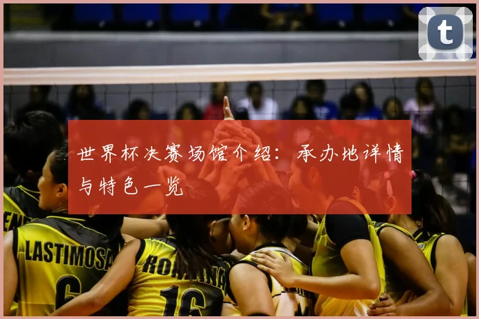 世界杯决赛场馆介绍：承办地详情与特色一览