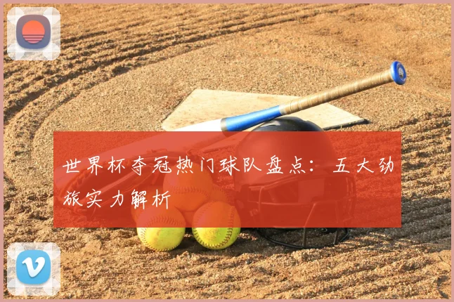 世界杯夺冠热门球队盘点:五大劲旅实力解析