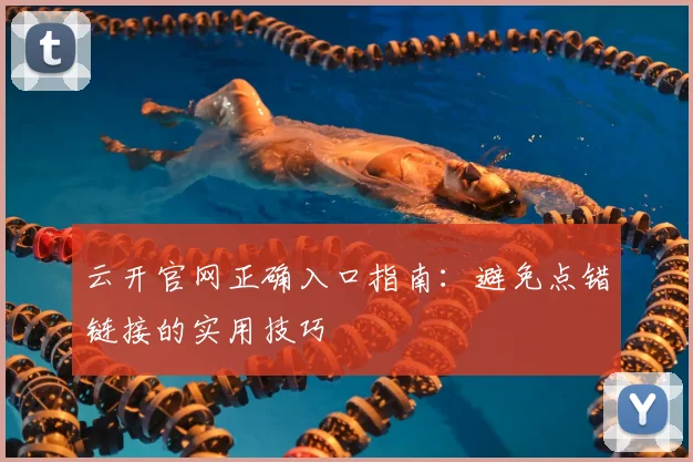 云开官网正确入口指南：避免点错链接的实用技巧