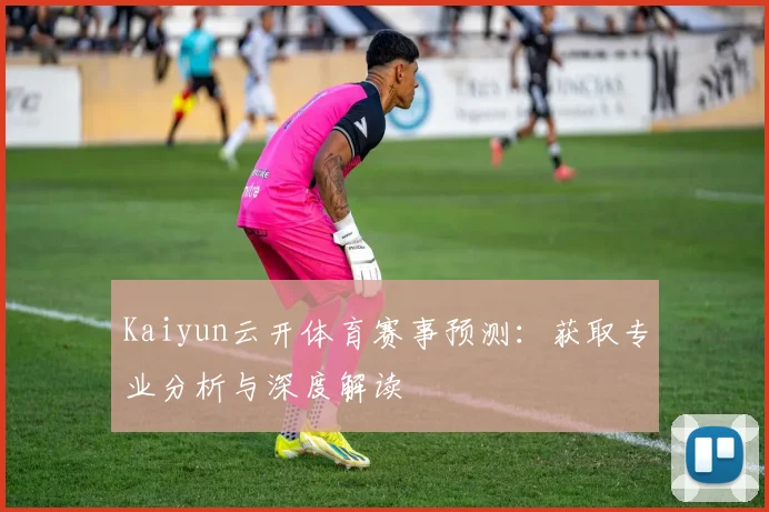 Kaiyun云开体育赛事预测：获取专业分析与深度解读