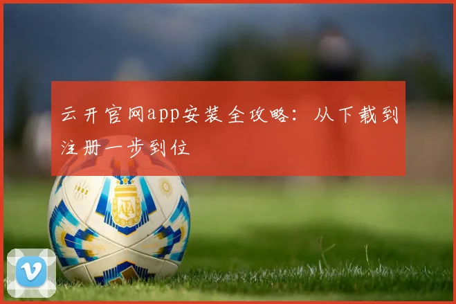 云开官网app安装全攻略:从下载到注册一步到位