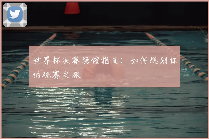 世界杯决赛场馆指南:如何规划你的观赛之旅