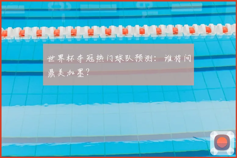 世界杯夺冠热门球队预测:谁将问鼎美加墨?