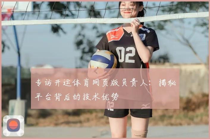 专访开运体育网页版负责人:揭秘平台背后的技术优势