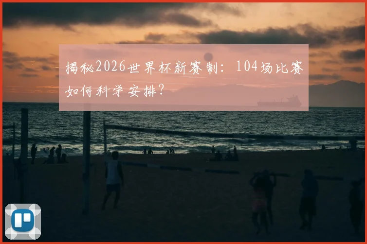 揭秘2026世界杯新赛制:104场比赛如何科学安排?