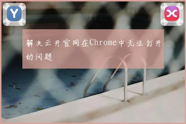 解决云开官网在Chrome中无法打开的问题