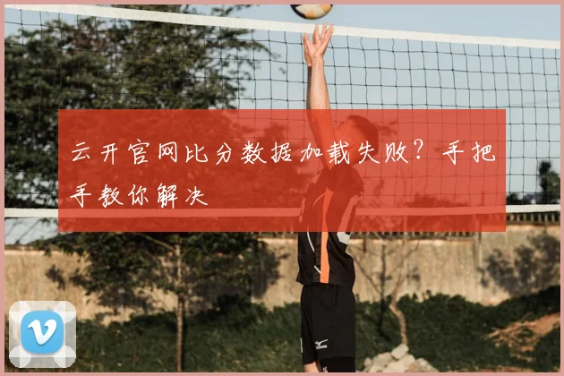 云开官网比分数据加载失败？手把手教你解决