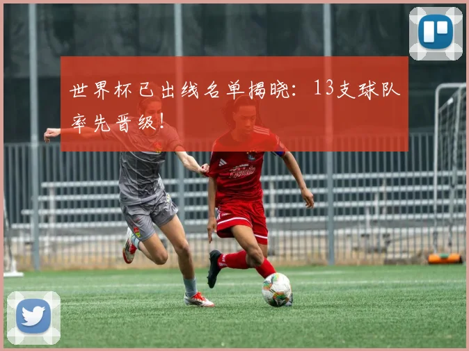 世界杯已出线名单揭晓：13支球队率先晋级！