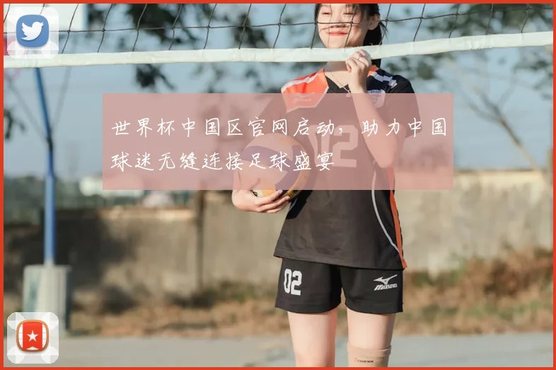 世界杯中国区官网启动，助力中国球迷无缝连接足球盛宴