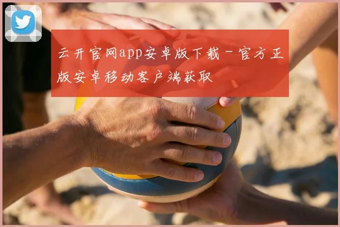 云开官网app安卓版下载 - 官方正版安卓移动客户端获取