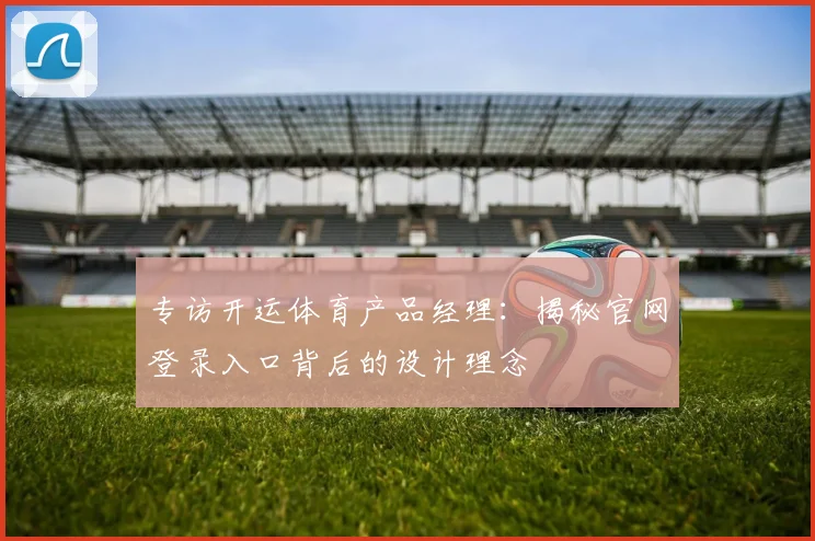 专访开运体育产品经理:揭秘官网登录入口背后的设计理念