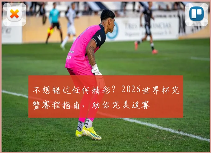 不想错过任何精彩?2026世界杯完整赛程指南,助你完美追赛
