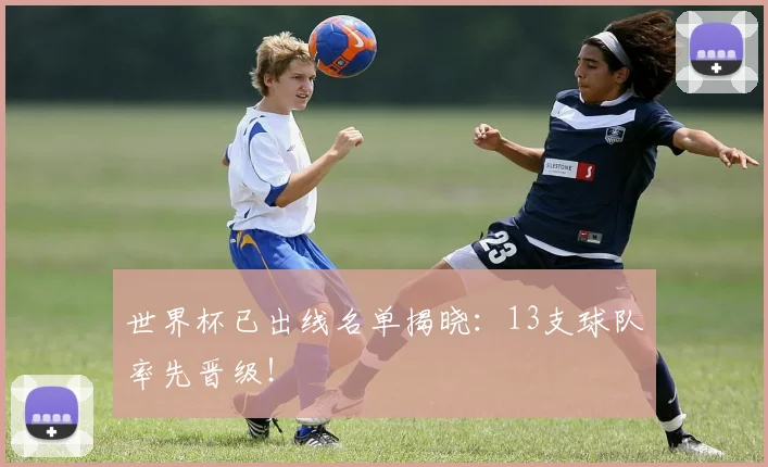 世界杯已出线名单揭晓:13支球队率先晋级!