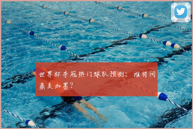 世界杯夺冠热门球队预测:谁将问鼎美加墨?