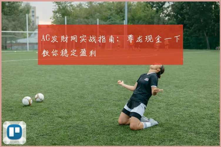 AG发财网实战指南:尊龙现金一下教你稳定盈利