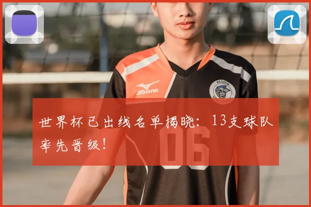世界杯已出线名单揭晓:13支球队率先晋级!