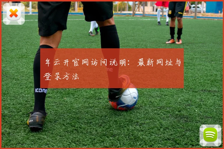 年云开官网访问说明：最新网址与登录方法