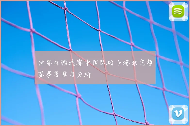 世界杯预选赛中国队对卡塔尔完整赛事复盘与分析