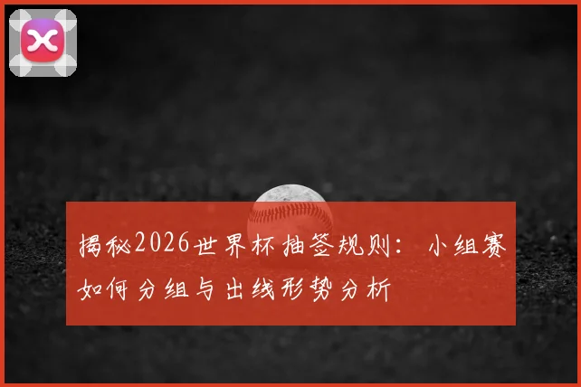 揭秘2026世界杯抽签规则：小组赛如何分组与出线形势分析