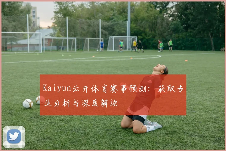 Kaiyun云开体育赛事预测：获取专业分析与深度解读