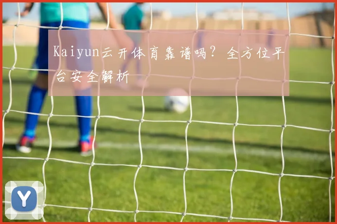 Kaiyun云开体育靠谱吗？全方位平台安全解析
