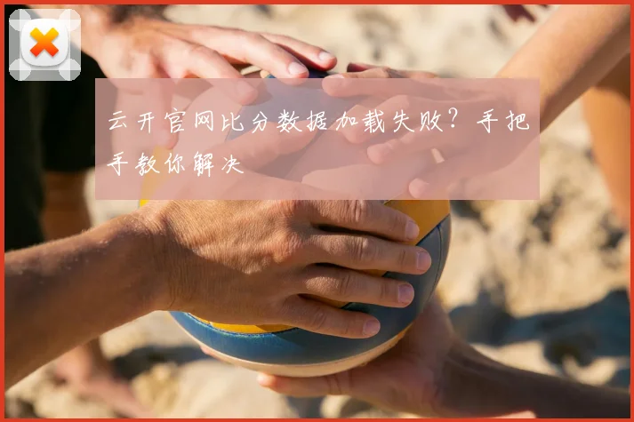云开官网比分数据加载失败？手把手教你解决